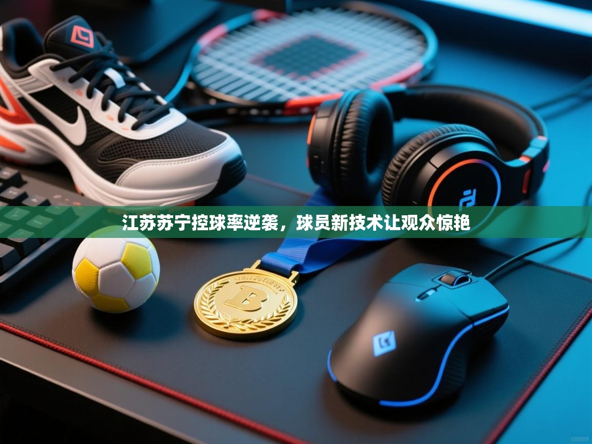 江苏苏宁控球率逆袭,球员新技术让观众惊艳 第1张