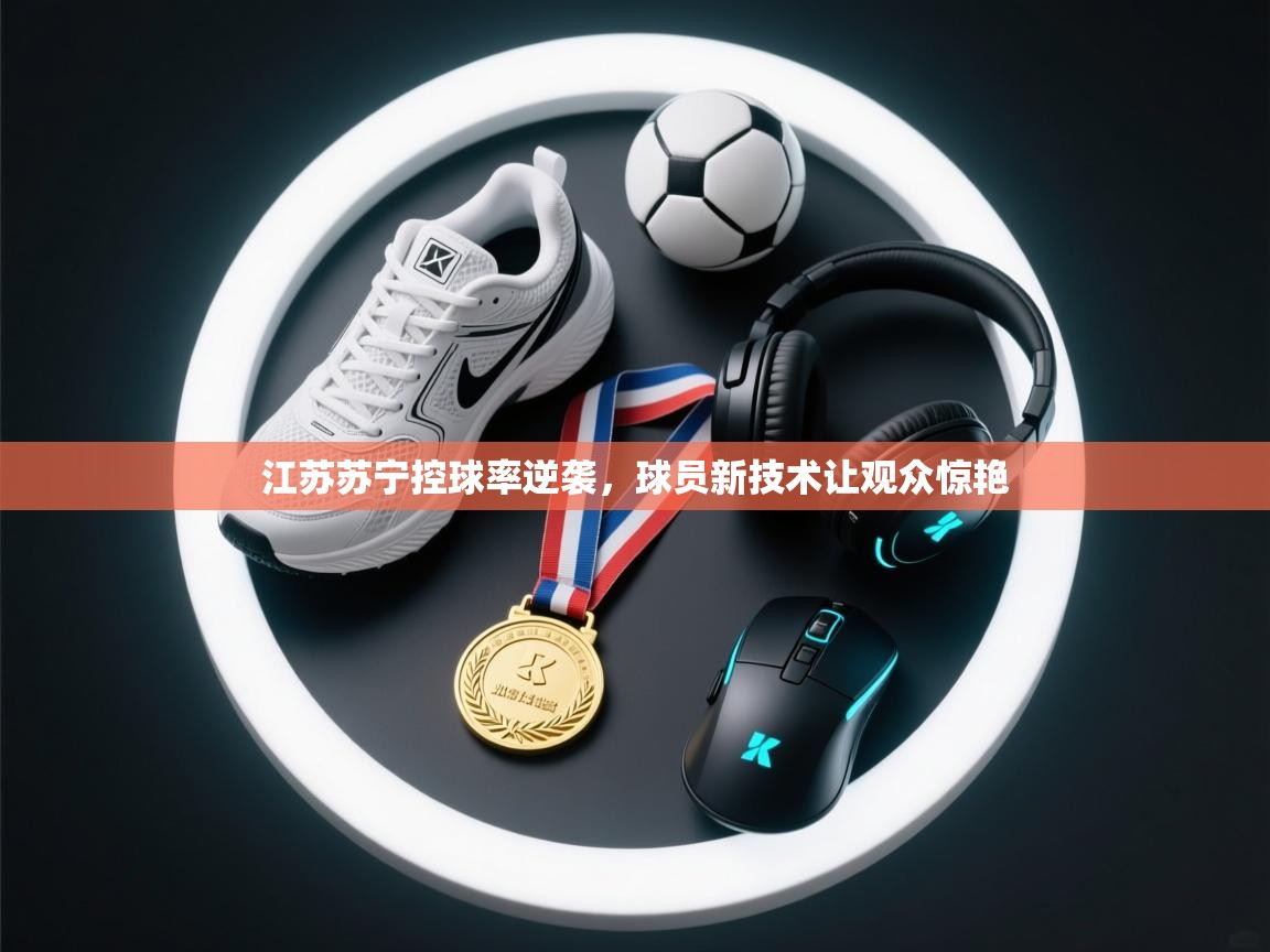 江苏苏宁控球率逆袭,球员新技术让观众惊艳 第2张