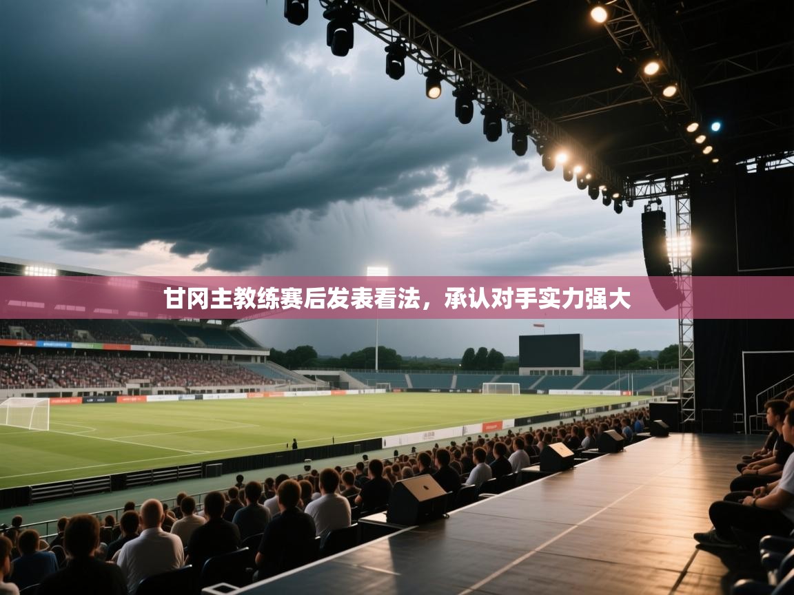 甘冈主教练赛后发表看法，承认对手实力强大  第1张