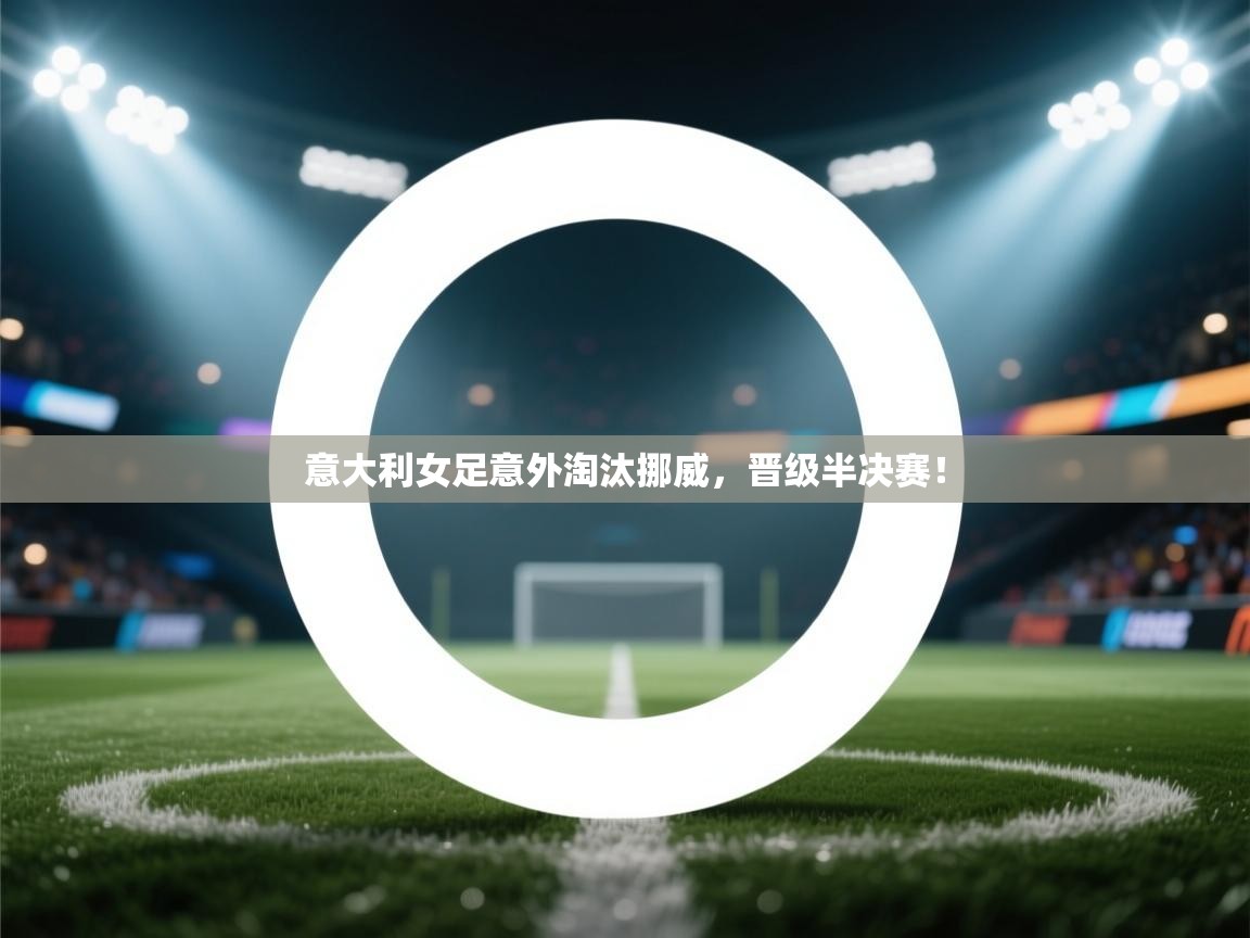 意大利女足意外淘汰挪威,晋级半决赛! 第1张