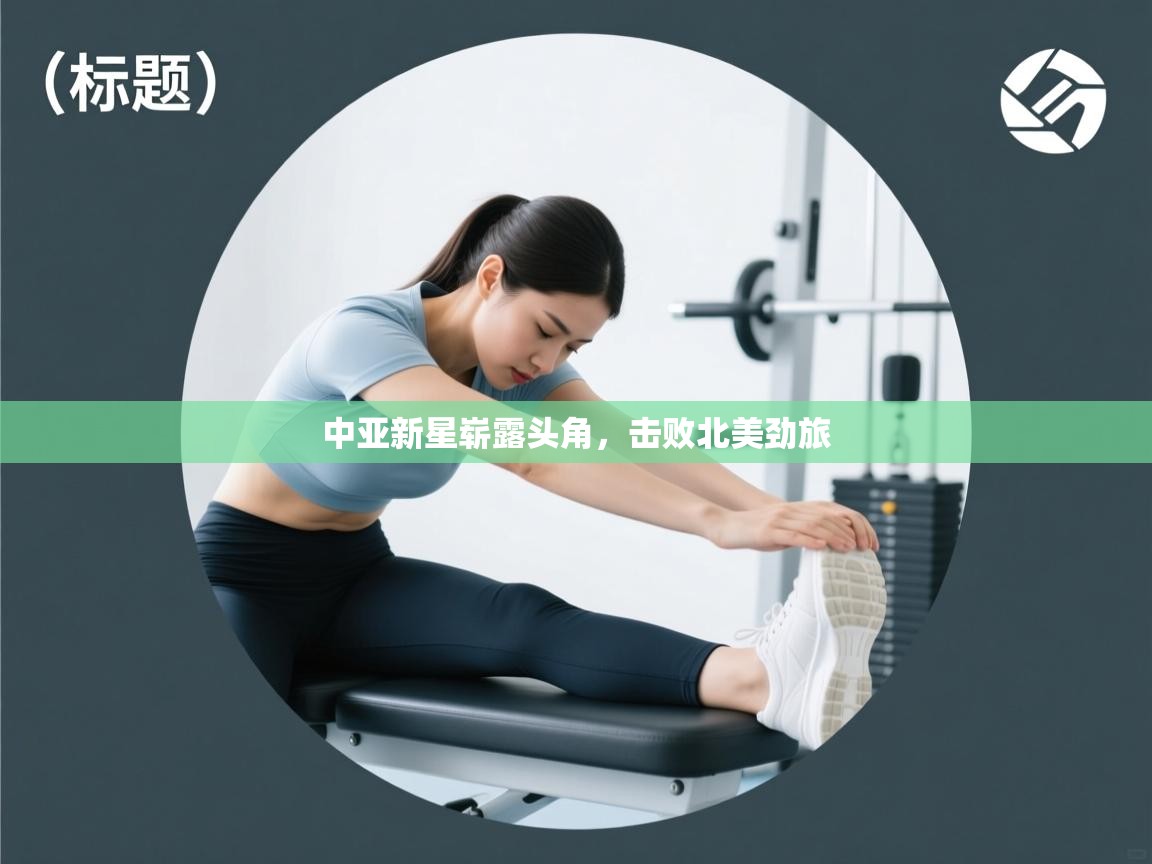 中亚新星崭露头角，击败北美劲旅  第2张