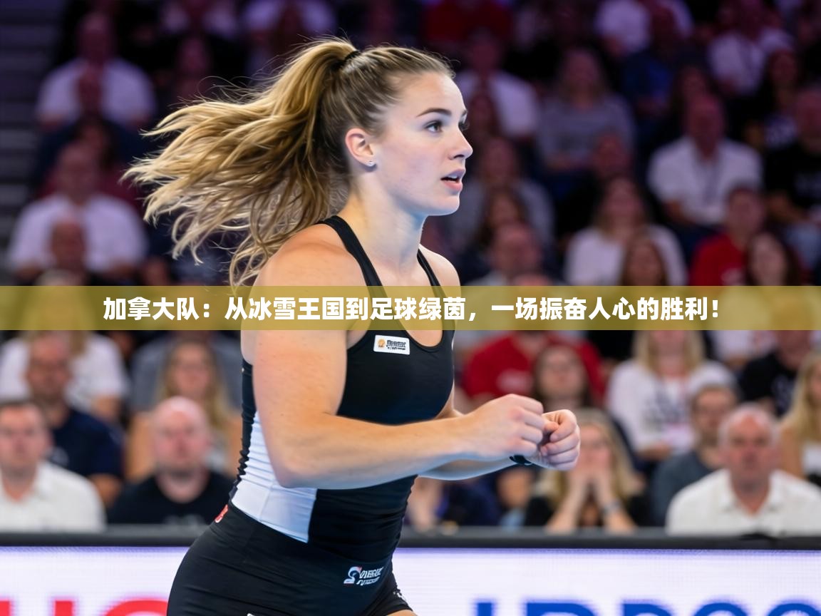 加拿大队：从冰雪王国到足球绿茵，一场振奋人心的胜利！  第2张