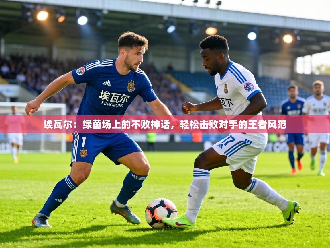 埃瓦尔：绿茵场上的不败神话，轻松击败对手的王者风范  第2张