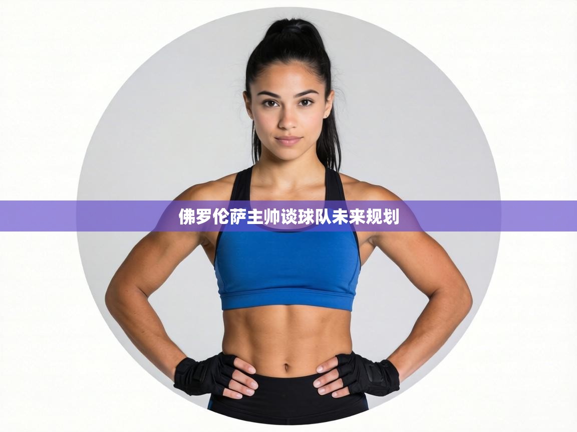 佛罗伦萨主帅谈球队未来规划 第1张